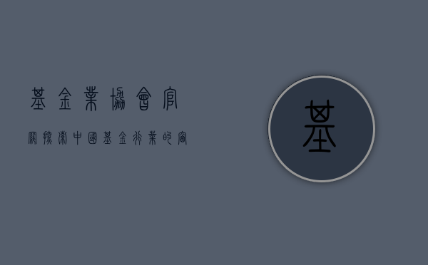 基金业协会官网，探索中国基金行业的窗口
