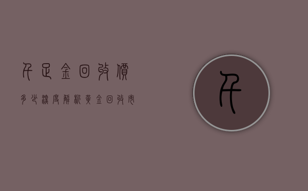千足金回收价多少？深度解析黄金回收市场现状