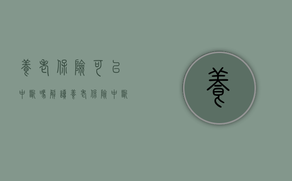 养老保险可以中断吗？解读养老保险中断的影响与应对措施