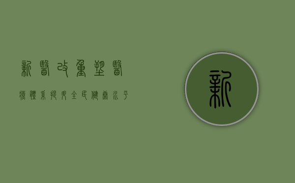 新医改,重塑医疗体系,提升全民健康水平
