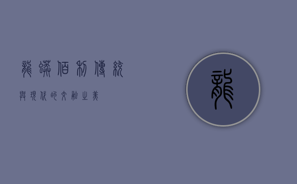 龙蟒佰利，传统与现代的交融之美