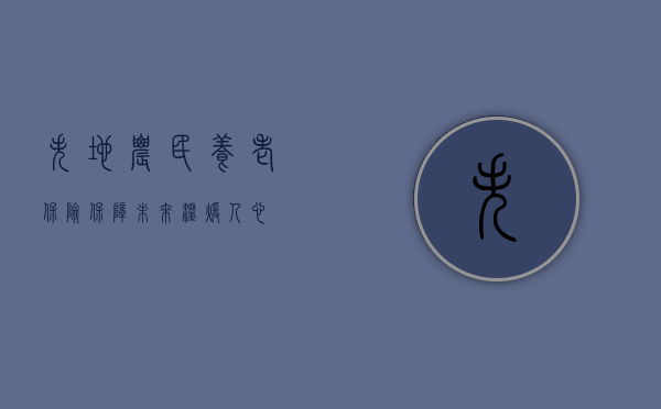 失地农民养老保险，保障未来，温暖人心