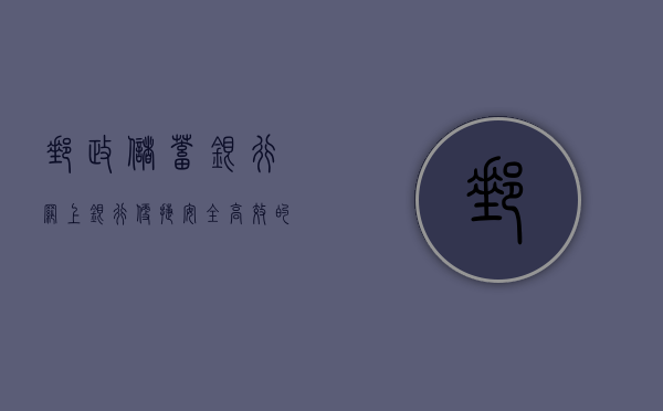 邮政储蓄银行网上银行，便捷、安全、高效的金融服务新体验