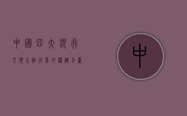 中国四大银行，引领金融行业的稳健力量