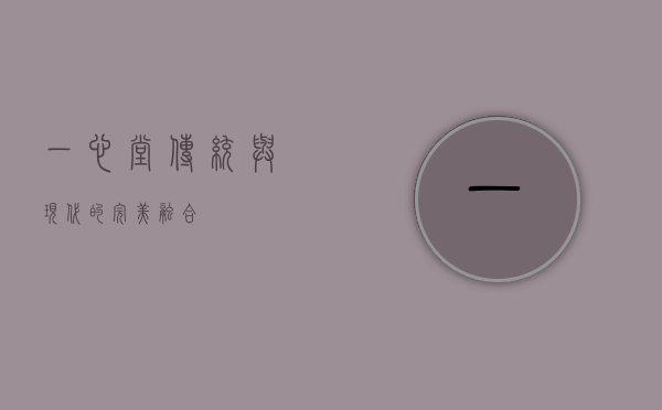 一心堂，传统与现代的完美融合