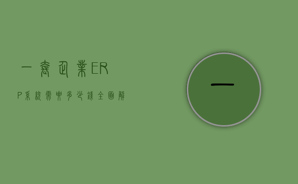 一套企业ERP系统需要多少钱？全面解析成本与投入