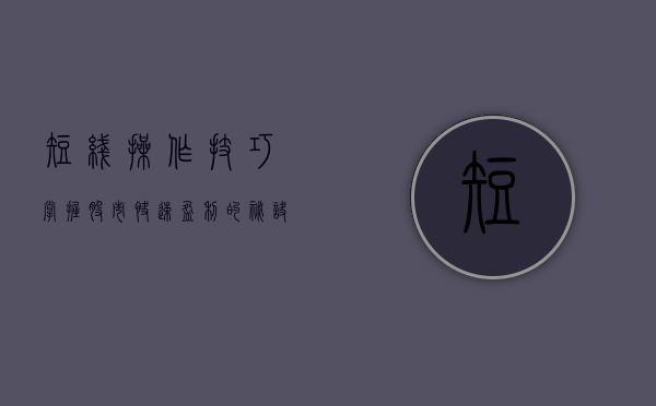 短线操作技巧，掌握股市快速盈利的秘诀