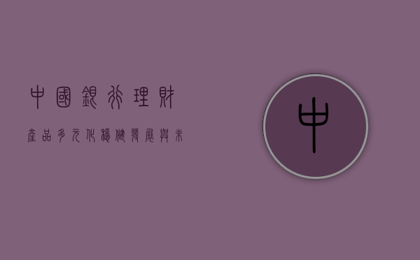 中国银行理财产品，多元化、稳健发展与未来展望