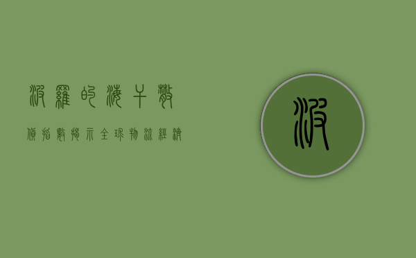 波罗的海干散货指数，揭示全球物流经济的晴雨表