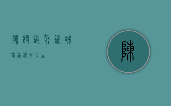 陈钢，铁笔铸魂，铸就传奇人生