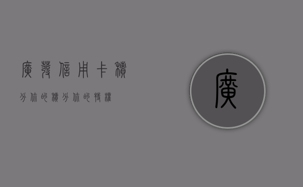 广发信用卡积分，你的积分，你的特权