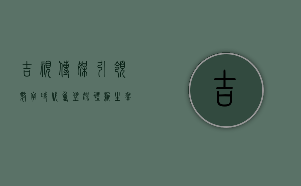 吉视传媒,引领数字时代,重塑媒体新生态