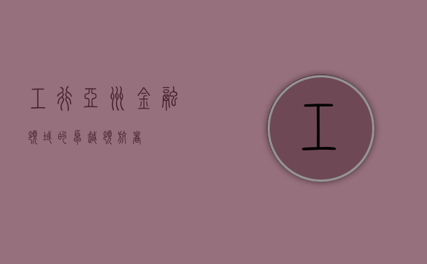 工行亚洲，金融领域的卓越领航者