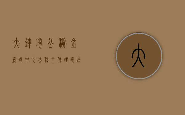 大连市公积金管理中心，公积金管理的卓越实践与未来展望