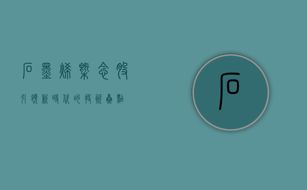 石墨烯概念股，引领新时代的投资焦点
