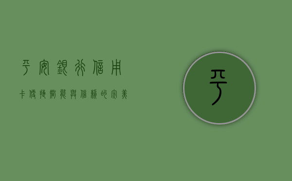 平安银行信用卡，便捷、智能与信赖的完美结合