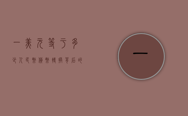 一美元等于多少人民币，货币转换背后的故事
