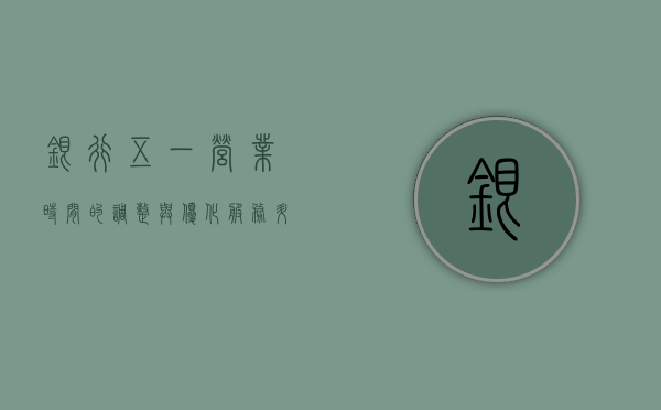 银行五一营业时间的调整与优化，服务升级，便捷客户