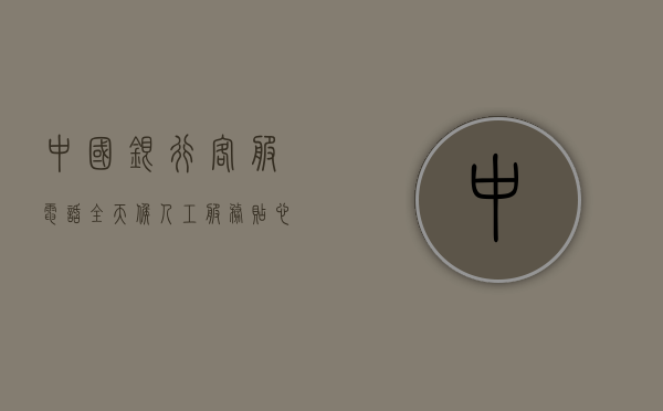 中国银行客服电话，全天候人工服务，贴心守护您的金融需求