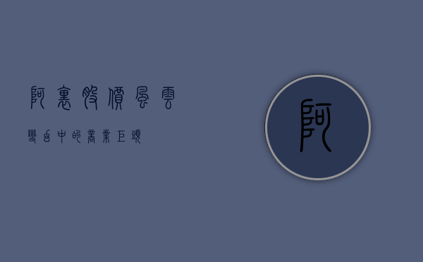 阿里股价，风云变幻中的商业巨头