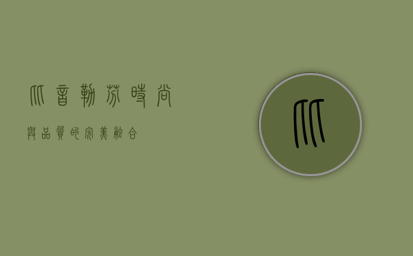 比音勒芬，时尚与品质的完美融合