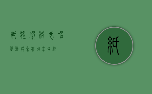 纸浆价格，市场波动与影响因素分析