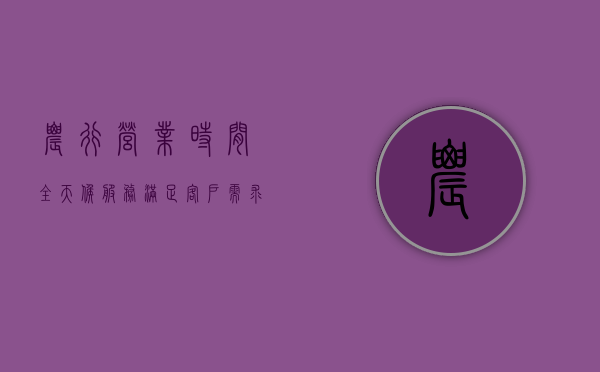 农行营业时间，全天候服务，满足客户需求