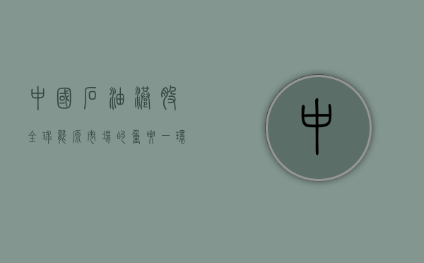 中国石油港股，全球能源市场的重要一环