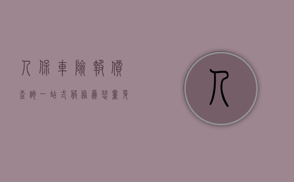人保车险报价查询，一站式服务为您量身定制保险方案