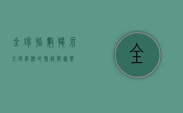 全球指数，揭示全球经济的脉络与趋势