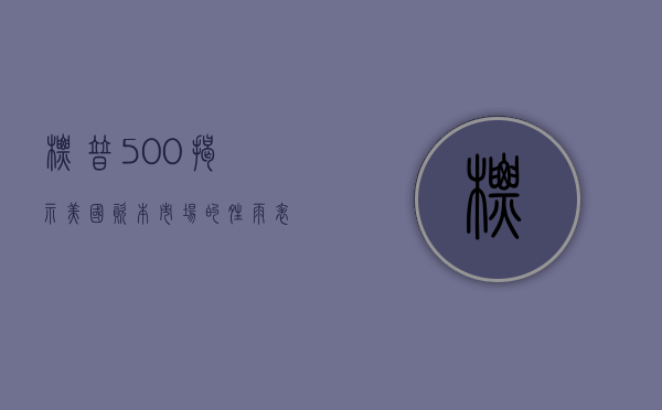 标普500，揭示美国资本市场的晴雨表