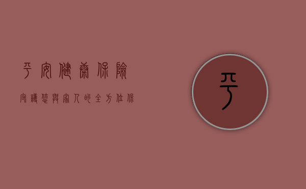 平安健康保险，守护您与家人的全方位保障