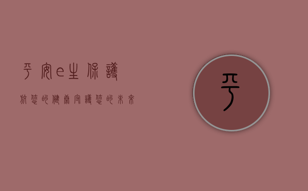 平安e生保，护航您的健康，守护您的未来