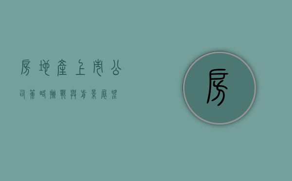 房地产上市公司，策略、挑战与前景