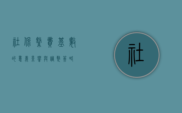 社保缴费基数的意义、影响与调整策略