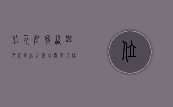 位元堂,传统与现代的融合,铸就百年品牌传奇