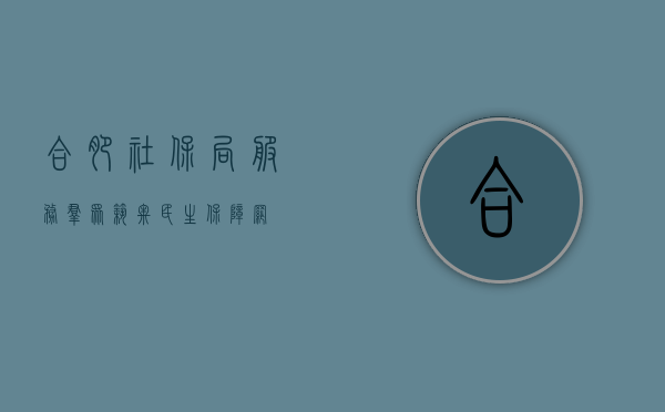 合肥社保局，服务群众，筑牢民生保障网