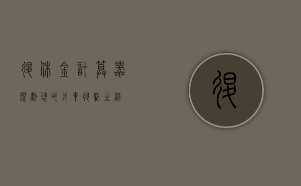 退休金计算器，规划您的未来退休生活