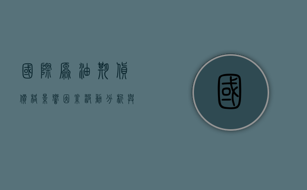 国际原油期货价格，影响因素、波动效应及未来展望