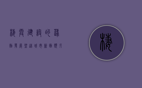 栖霞建设的蓬勃发展，塑造城市新面貌，引领未来新篇章