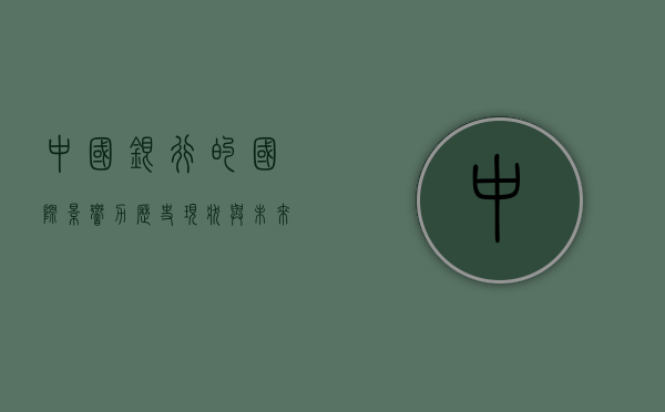 中国银行的国际影响力，历史、现状与未来展望