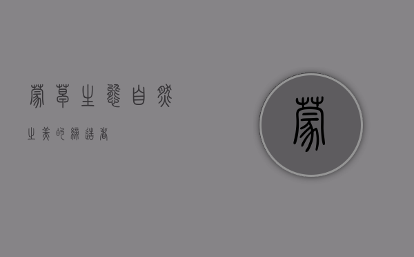 蒙草生态，自然之美的缔造者