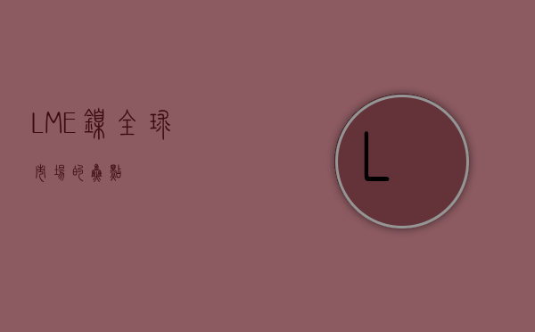 LME镍，全球市场的焦点