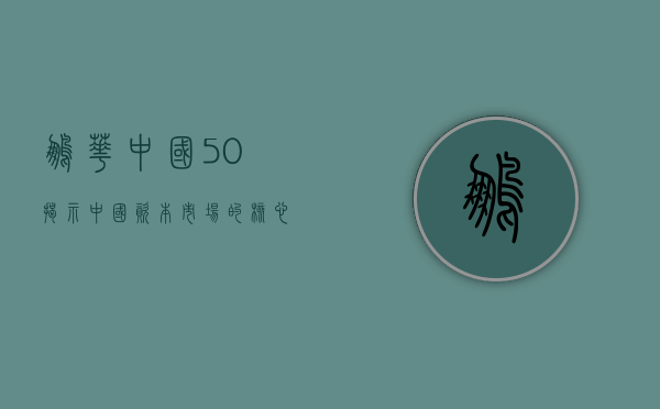 鹏华中国50，揭示中国资本市场的核心力量
