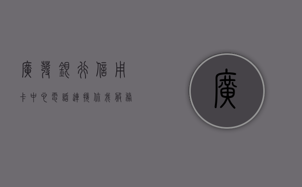 广发银行信用卡中心电话，连接你我，服务至上