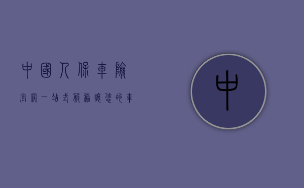 中国人保车险官网,一站式服务,让您的车险体验更加便捷