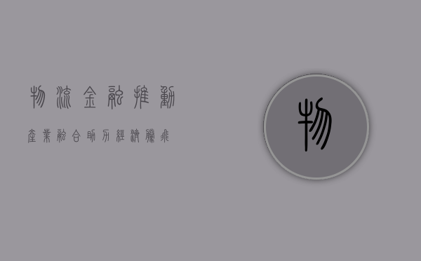 物流金融，推动产业融合，助力经济腾飞