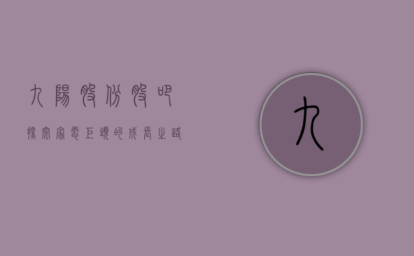 九阳股份股吧,探究家电巨头的成长之路