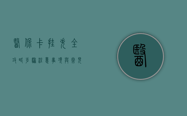 医保卡挂失全攻略，步骤、注意事项与常见问题解答
