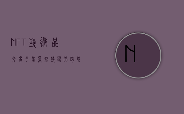 NFT艺术品交易平台，重塑艺术品市场的未来